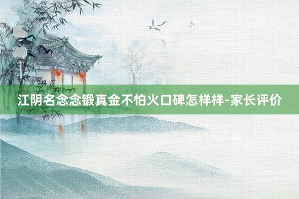 江阴名念念锻真金不怕火口碑怎样样-家长评价