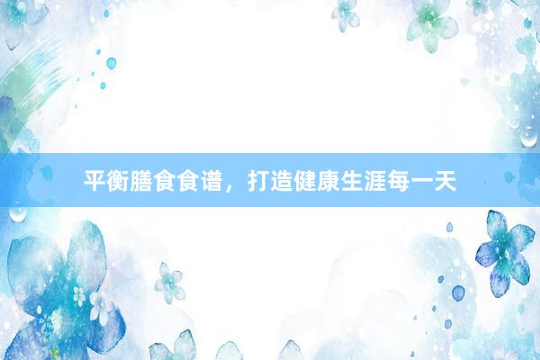 平衡膳食食谱，打造健康生涯每一天
