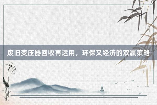 废旧变压器回收再运用，环保又经济的双赢策略