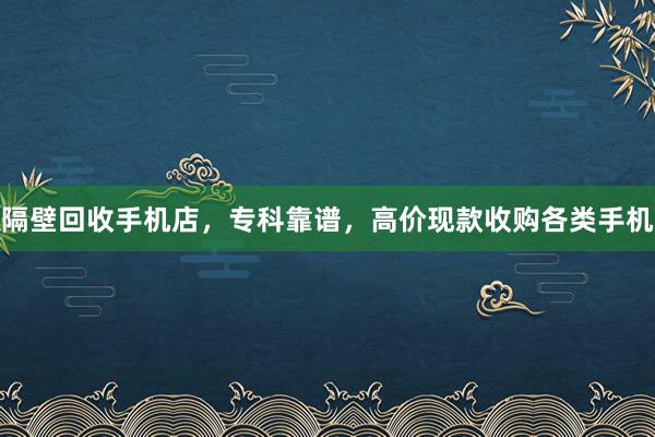 隔壁回收手机店，专科靠谱，高价现款收购各类手机