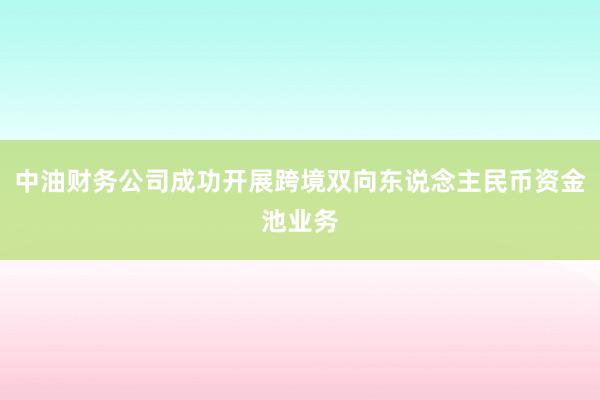 中油财务公司成功开展跨境双向东说念主民币资金池业务