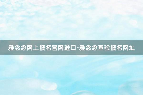 雅念念网上报名官网进口-雅念念查验报名网址