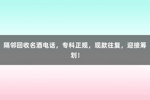 隔邻回收名酒电话，专科正规，现款往复，迎接筹划！