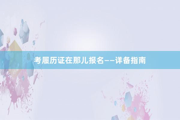 考履历证在那儿报名——详备指南