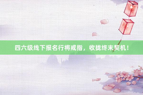四六级线下报名行将戒指，收拢终末契机！