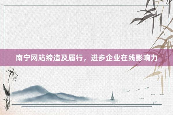 南宁网站缔造及履行，进步企业在线影响力