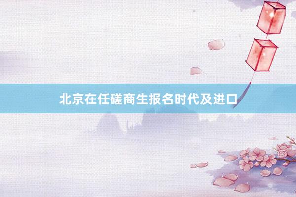 北京在任磋商生报名时代及进口